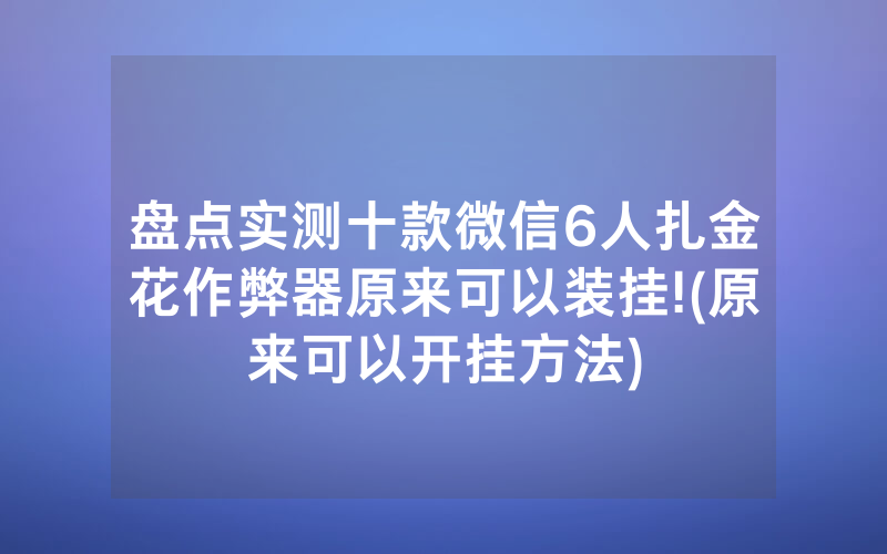 盘点实测十款微信6人扎金花作弊器原来可以装挂!(原来可以开挂方法)