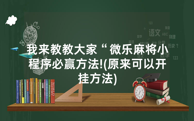 我来教教大家“微乐麻将小程序必赢方法!(原来可以开挂方法)