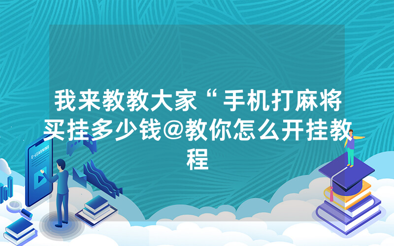 我来教教大家“手机打麻将买挂多少钱@教你怎么开挂教程
