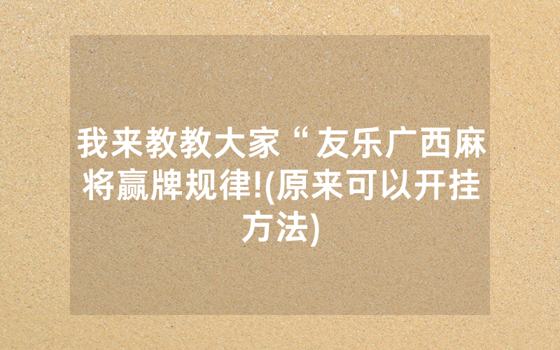 我来教教大家“友乐广西麻将赢牌规律!(原来可以开挂方法)
