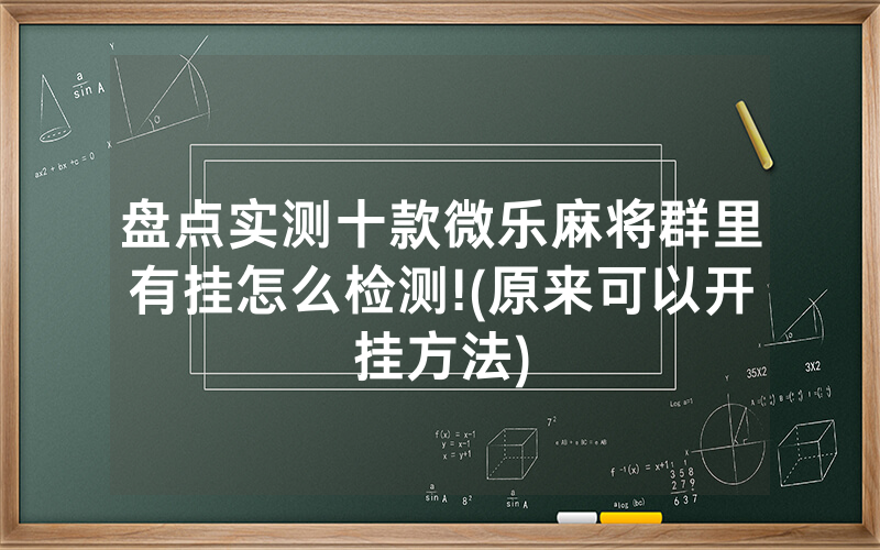盘点实测十款微乐麻将群里有挂怎么检测!(原来可以开挂方法)