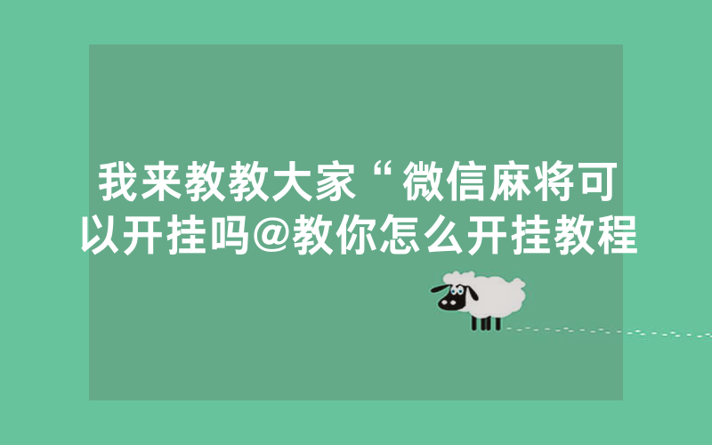 我来教教大家“微信麻将可以开挂吗@教你怎么开挂教程