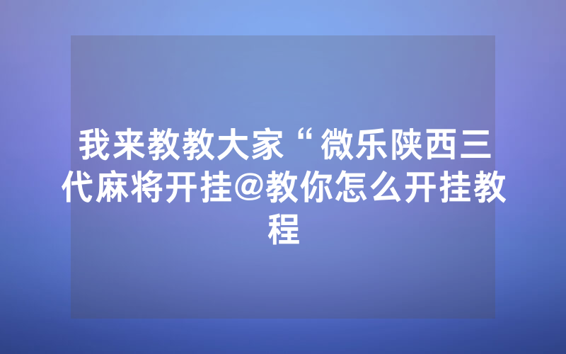 我来教教大家“微乐陕西三代麻将开挂@教你怎么开挂教程