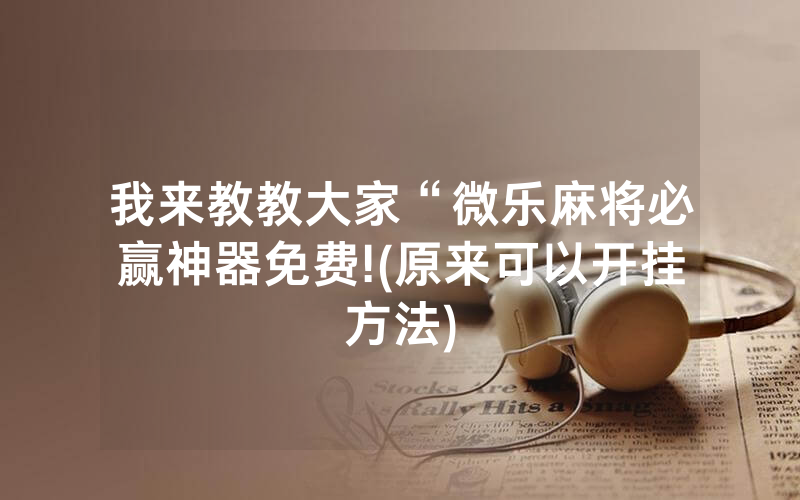 我来教教大家“微乐麻将必赢神器免费!(原来可以开挂方法)