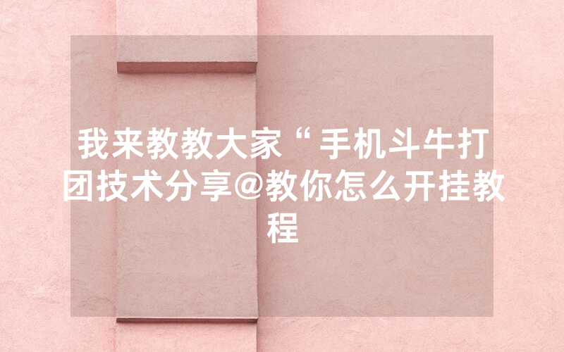 我来教教大家“手机斗牛打团技术分享@教你怎么开挂教程