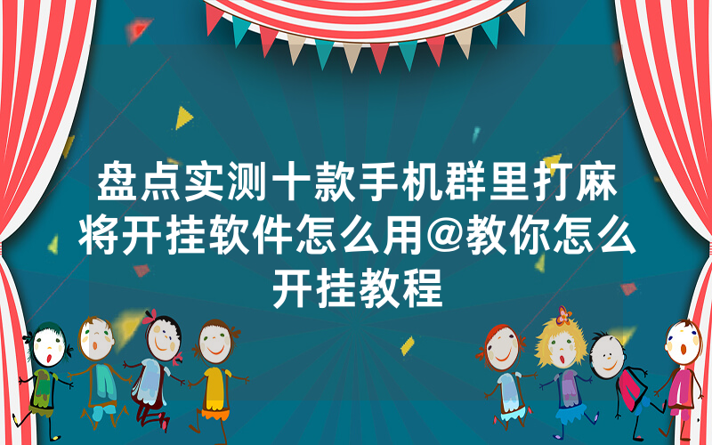盘点实测十款手机群里打麻将开挂软件怎么用@教你怎么开挂教程