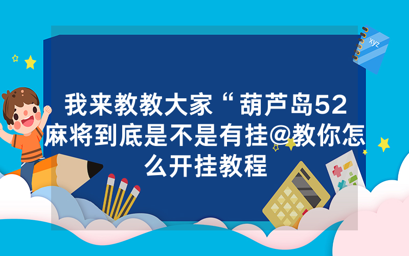 我来教教大家“葫芦岛52麻将到底是不是有挂@教你怎么开挂教程