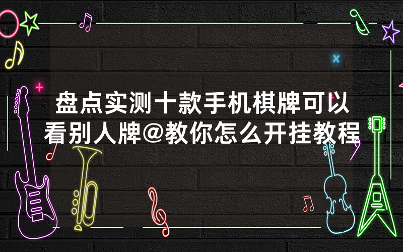 盘点实测十款手机棋牌可以看别人牌@教你怎么开挂教程