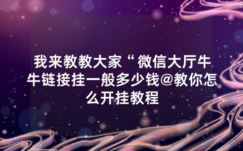 我来教教大家“微信大厅牛牛链接挂一般多少钱@教你怎么开挂教程