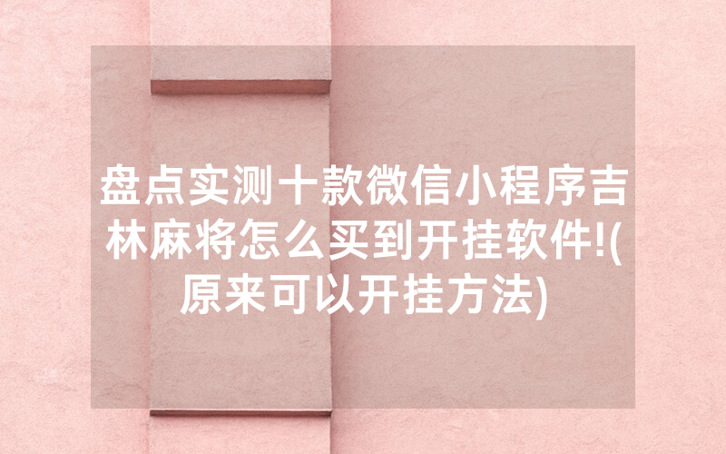 盘点实测十款微信小程序吉林麻将怎么买到开挂软件!(原来可以开挂方法)