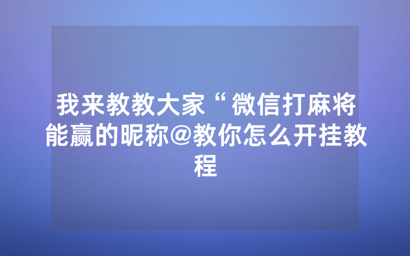 我来教教大家“微信打麻将能赢的昵称@教你怎么开挂教程