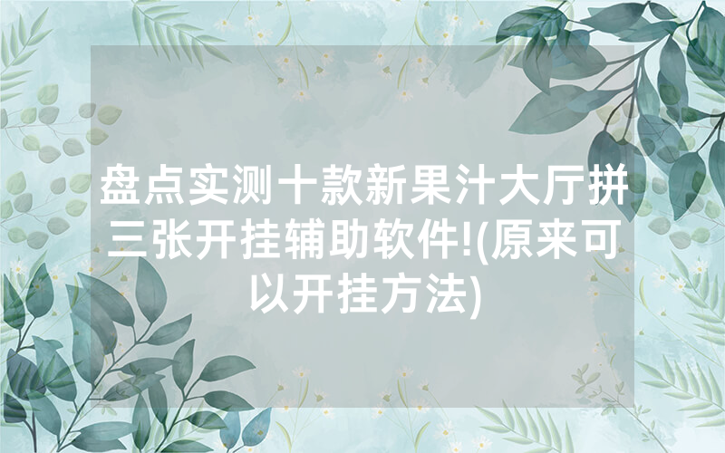 盘点实测十款新果汁大厅拼三张开挂辅助软件!(原来可以开挂方法)