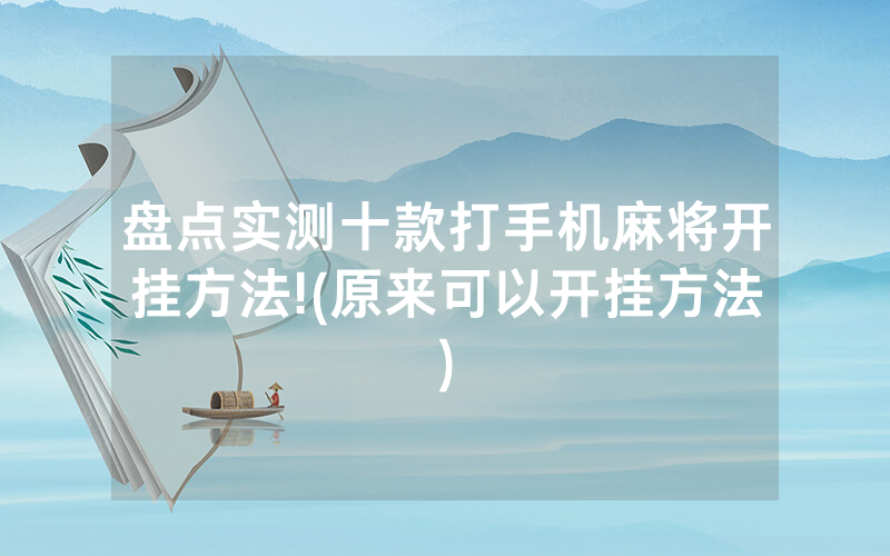 盘点实测十款打手机麻将开挂方法!(原来可以开挂方法)