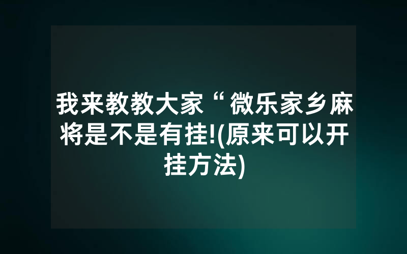 我来教教大家“微乐家乡麻将是不是有挂!(原来可以开挂方法)