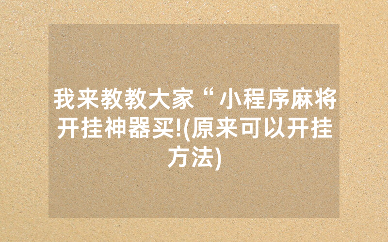 我来教教大家“小程序麻将开挂神器买!(原来可以开挂方法)