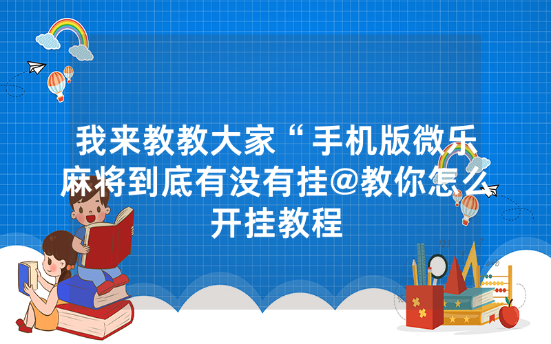 我来教教大家“手机版微乐麻将到底有没有挂@教你怎么开挂教程