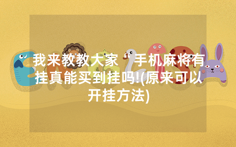 我来教教大家“手机麻将有挂真能买到挂吗!(原来可以开挂方法)