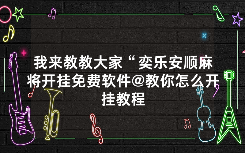 我来教教大家“奕乐安顺麻将开挂免费软件@教你怎么开挂教程