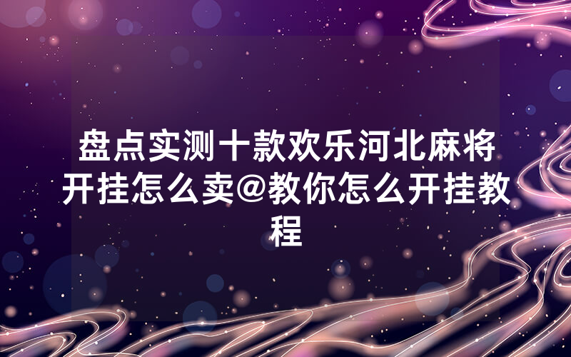盘点实测十款欢乐河北麻将开挂怎么卖@教你怎么开挂教程