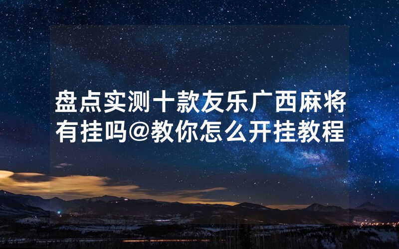 盘点实测十款友乐广西麻将有挂吗@教你怎么开挂教程