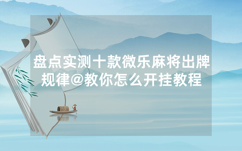 盘点实测十款微乐麻将出牌规律@教你怎么开挂教程