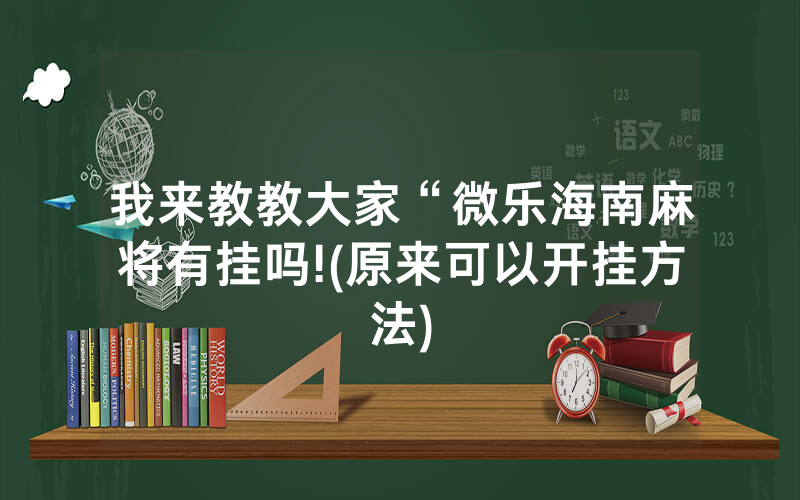 我来教教大家“微乐海南麻将有挂吗!(原来可以开挂方法)