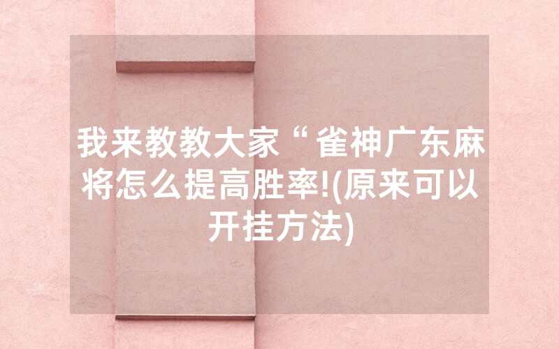 我来教教大家“雀神广东麻将怎么提高胜率!(原来可以开挂方法)