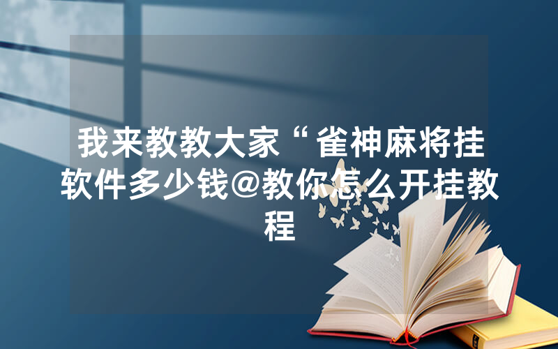 我来教教大家“雀神麻将挂软件多少钱@教你怎么开挂教程