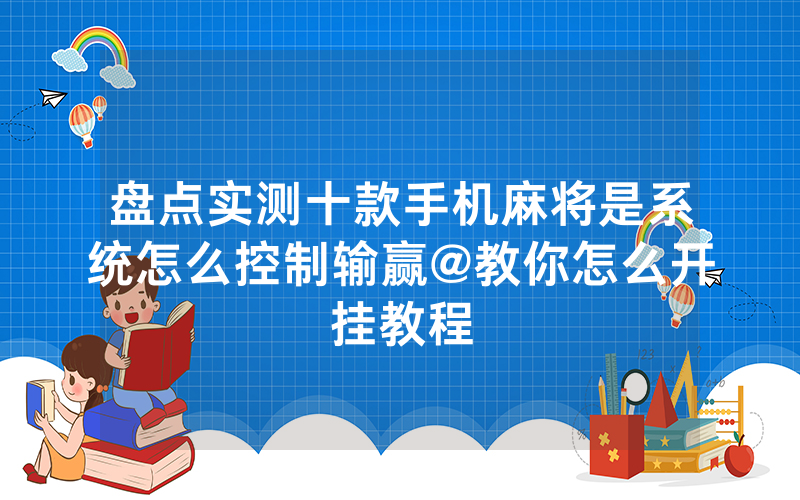 盘点实测十款手机麻将是系统怎么控制输赢@教你怎么开挂教程