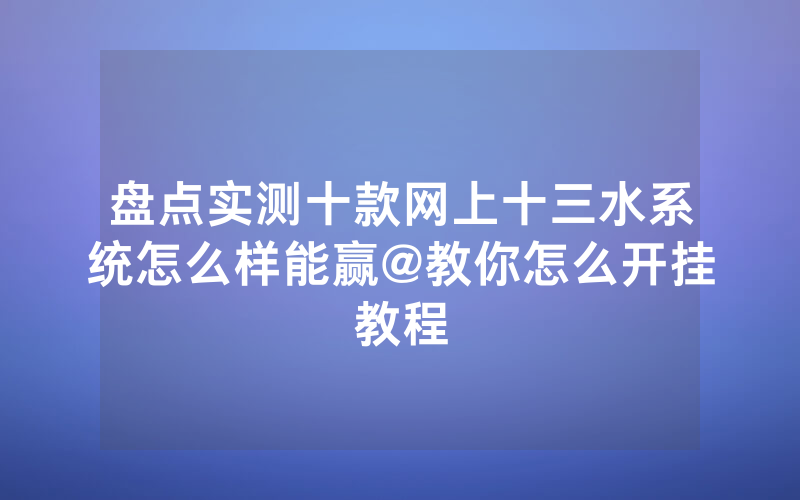 盘点实测十款网上十三水系统怎么样能赢@教你怎么开挂教程