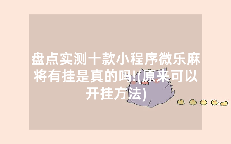 盘点实测十款小程序微乐麻将有挂是真的吗!(原来可以开挂方法)