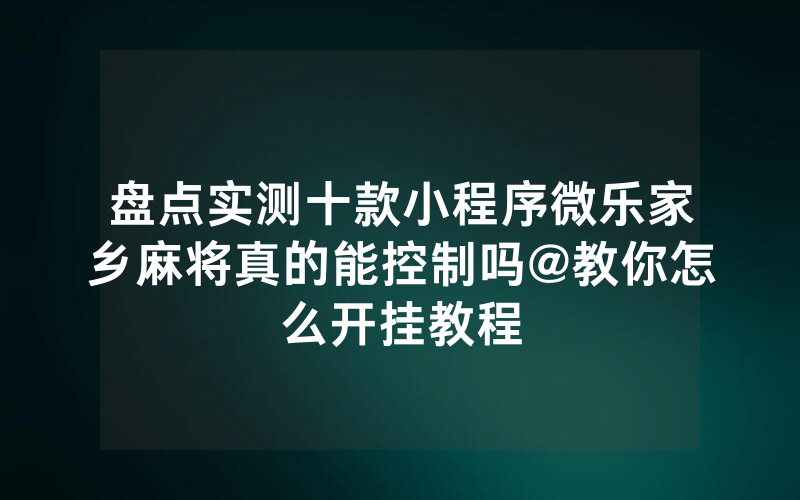 盘点实测十款小程序微乐家乡麻将真的能控制吗@教你怎么开挂教程