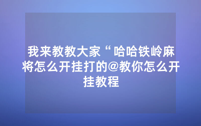 我来教教大家“哈哈铁岭麻将怎么开挂打的@教你怎么开挂教程
