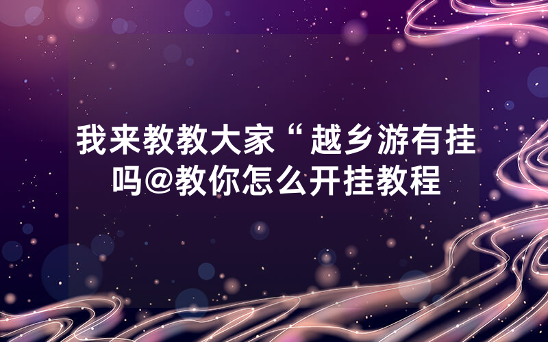 我来教教大家“越乡游有挂吗@教你怎么开挂教程