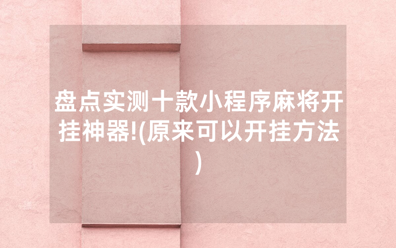 盘点实测十款小程序麻将开挂神器!(原来可以开挂方法)