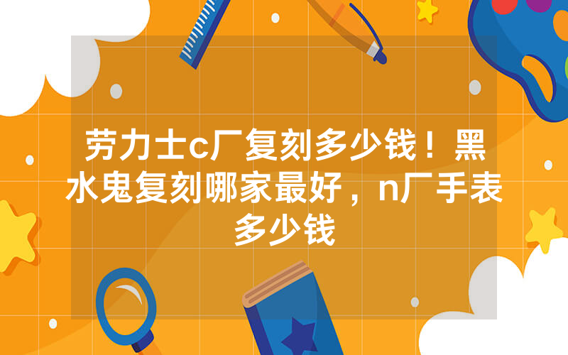 劳力士c厂复刻多少钱！黑水鬼复刻哪家最好，n厂手表多少钱