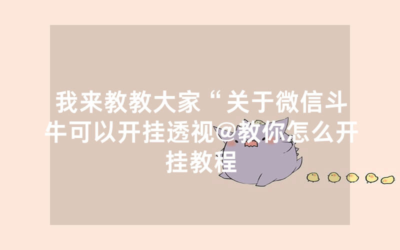 我来教教大家“关于微信斗牛可以开挂透视@教你怎么开挂教程