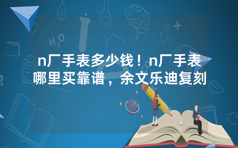 n厂手表多少钱！n厂手表哪里买靠谱，余文乐迪复刻