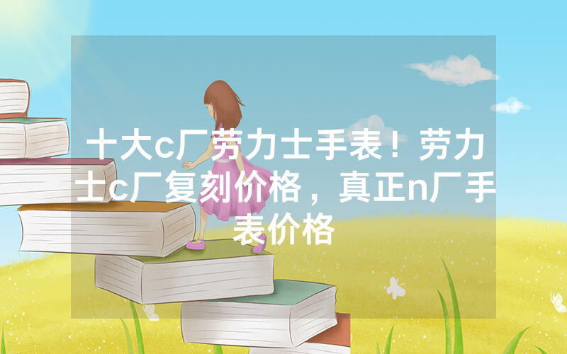 十大c厂劳力士手表！劳力士c厂复刻价格，真正n厂手表价格