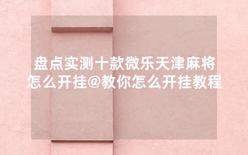 盘点实测十款微乐天津麻将怎么开挂@教你怎么开挂教程