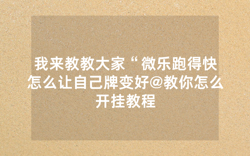 我来教教大家“微乐跑得快怎么让自己牌变好@教你怎么开挂教程
