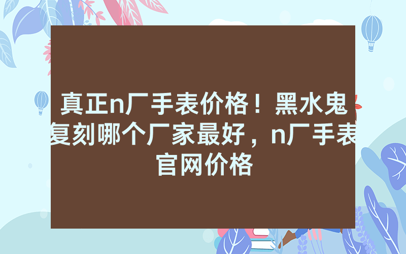 真正n厂手表价格!黑水鬼复刻哪个厂家最好,n厂手表官网价格
