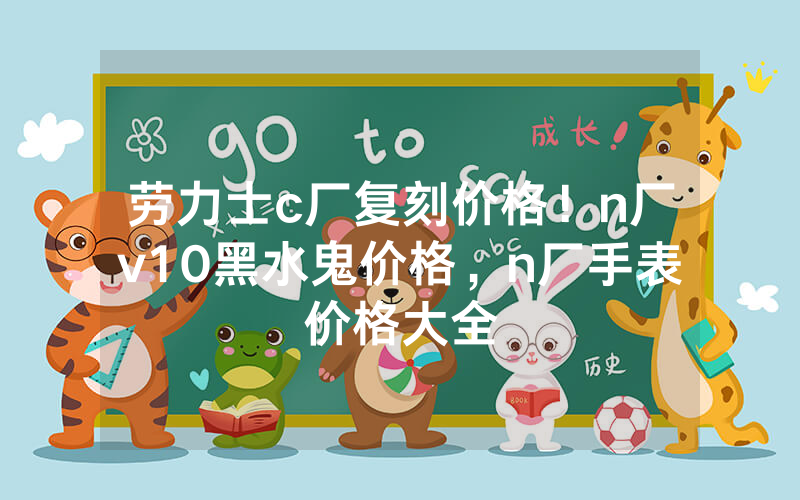 劳力士c厂复刻价格！n厂v10黑水鬼价格，n厂手表价格大全