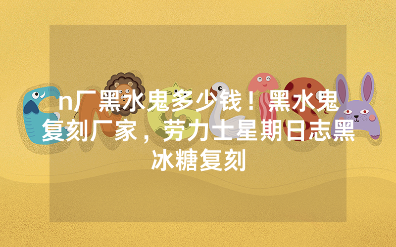 n厂黑水鬼多少钱！黑水鬼复刻厂家，劳力士星期日志黑冰糖复刻