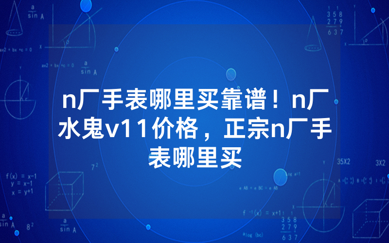 n厂手表哪里买靠谱！n厂水鬼v11价格，正宗n厂手表哪里买