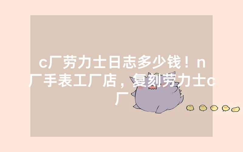 c厂劳力士日志多少钱！n厂手表工厂店，复刻劳力士c厂