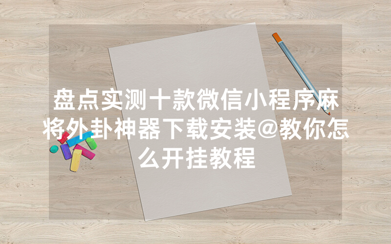 盘点实测十款微信小程序麻将外卦神器下载安装@教你怎么开挂教程