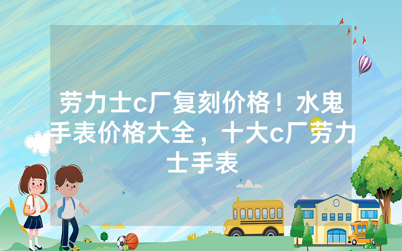 劳力士c厂复刻价格！水鬼手表价格大全，十大c厂劳力士手表