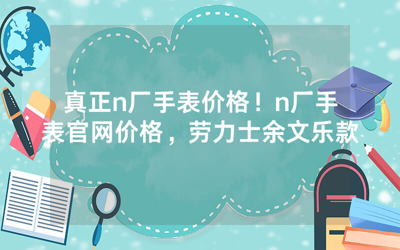 真正n厂手表价格！n厂手表官网价格，劳力士余文乐款