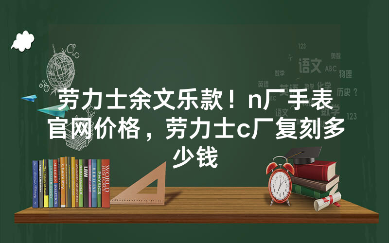 劳力士余文乐款！n厂手表官网价格，劳力士c厂复刻多少钱